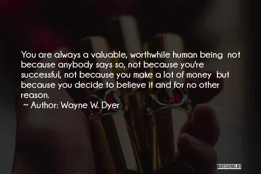 Wayne W. Dyer Quotes: You Are Always A Valuable, Worthwhile Human Being Not Because Anybody Says So, Not Because You're Successful, Not Because You