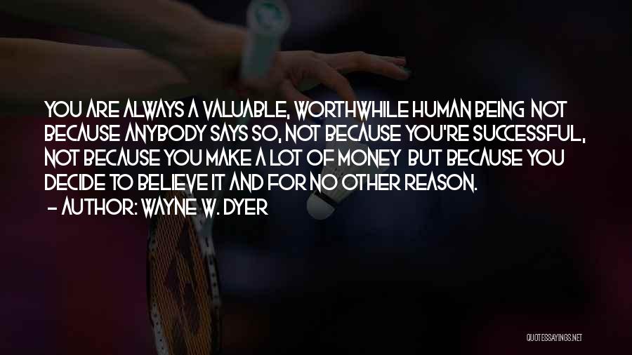 Wayne W. Dyer Quotes: You Are Always A Valuable, Worthwhile Human Being Not Because Anybody Says So, Not Because You're Successful, Not Because You