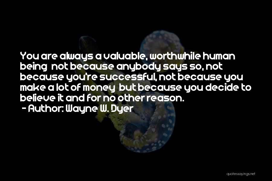 Wayne W. Dyer Quotes: You Are Always A Valuable, Worthwhile Human Being Not Because Anybody Says So, Not Because You're Successful, Not Because You