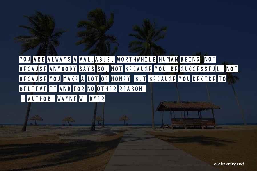 Wayne W. Dyer Quotes: You Are Always A Valuable, Worthwhile Human Being Not Because Anybody Says So, Not Because You're Successful, Not Because You