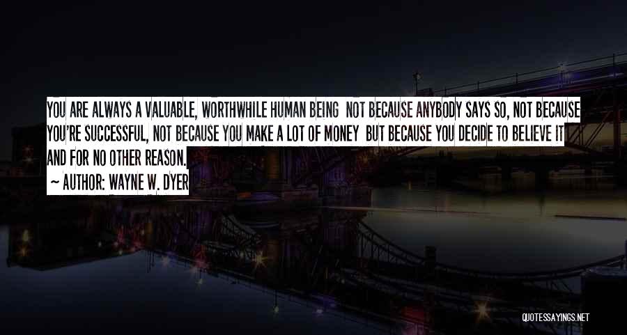 Wayne W. Dyer Quotes: You Are Always A Valuable, Worthwhile Human Being Not Because Anybody Says So, Not Because You're Successful, Not Because You