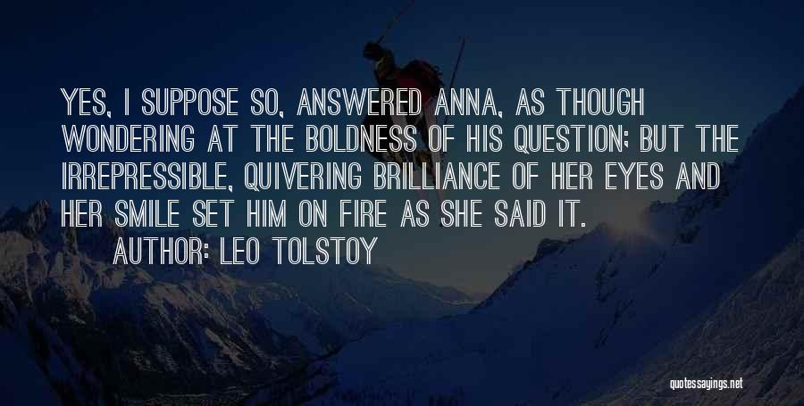 Leo Tolstoy Quotes: Yes, I Suppose So, Answered Anna, As Though Wondering At The Boldness Of His Question; But The Irrepressible, Quivering Brilliance