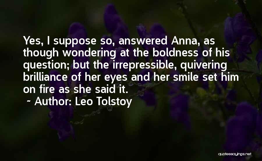 Leo Tolstoy Quotes: Yes, I Suppose So, Answered Anna, As Though Wondering At The Boldness Of His Question; But The Irrepressible, Quivering Brilliance