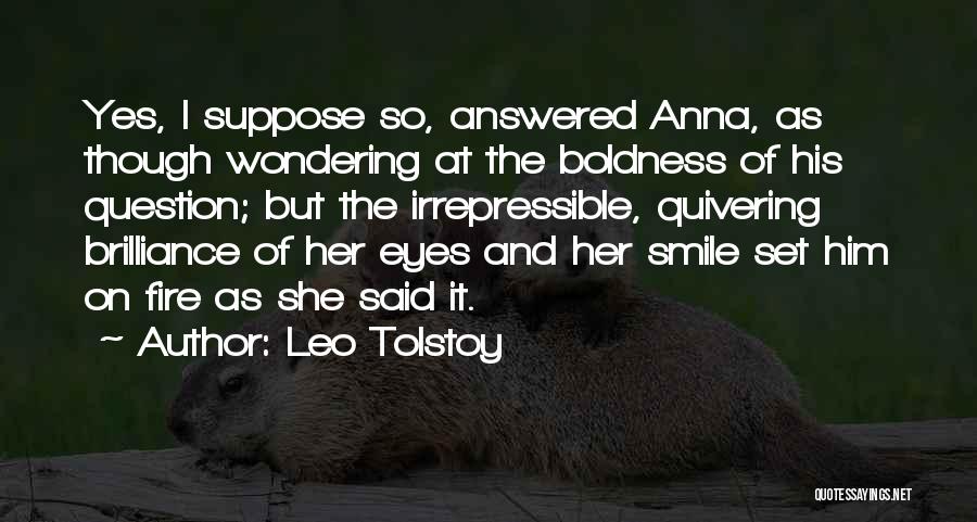 Leo Tolstoy Quotes: Yes, I Suppose So, Answered Anna, As Though Wondering At The Boldness Of His Question; But The Irrepressible, Quivering Brilliance