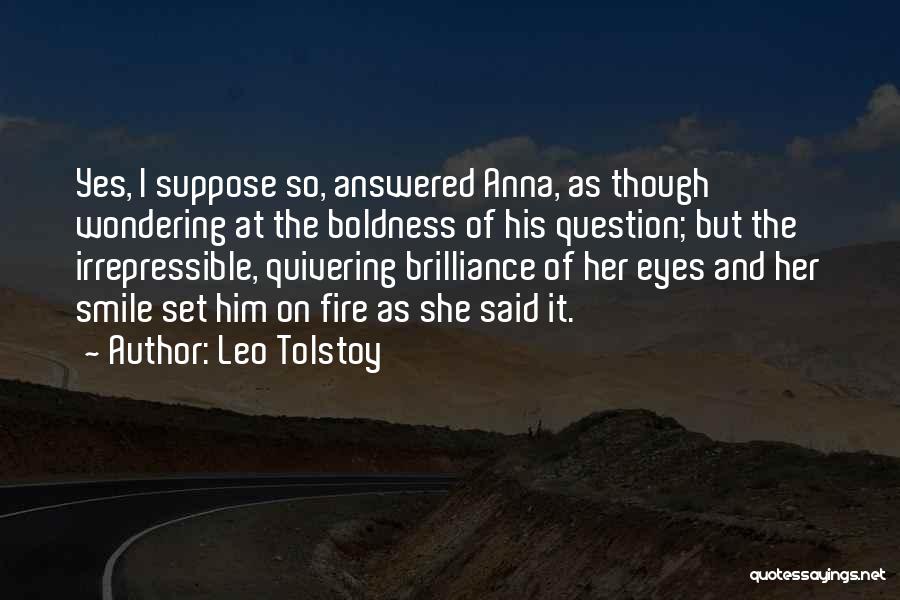 Leo Tolstoy Quotes: Yes, I Suppose So, Answered Anna, As Though Wondering At The Boldness Of His Question; But The Irrepressible, Quivering Brilliance