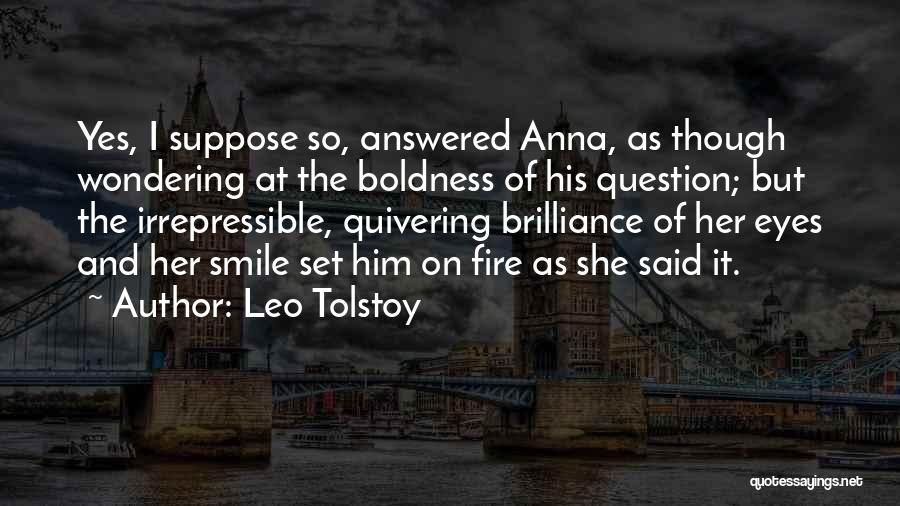 Leo Tolstoy Quotes: Yes, I Suppose So, Answered Anna, As Though Wondering At The Boldness Of His Question; But The Irrepressible, Quivering Brilliance