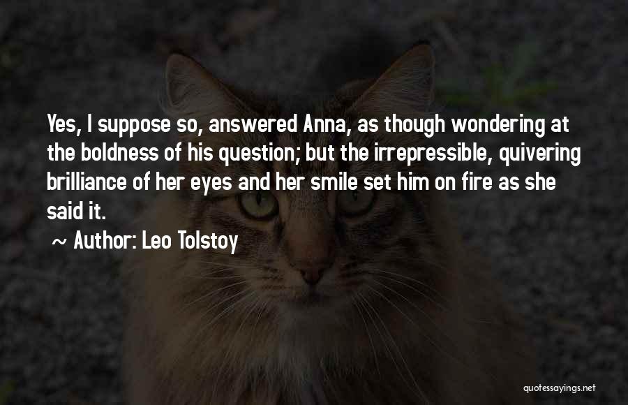 Leo Tolstoy Quotes: Yes, I Suppose So, Answered Anna, As Though Wondering At The Boldness Of His Question; But The Irrepressible, Quivering Brilliance