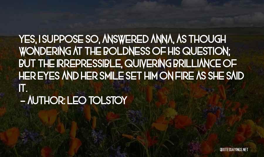 Leo Tolstoy Quotes: Yes, I Suppose So, Answered Anna, As Though Wondering At The Boldness Of His Question; But The Irrepressible, Quivering Brilliance