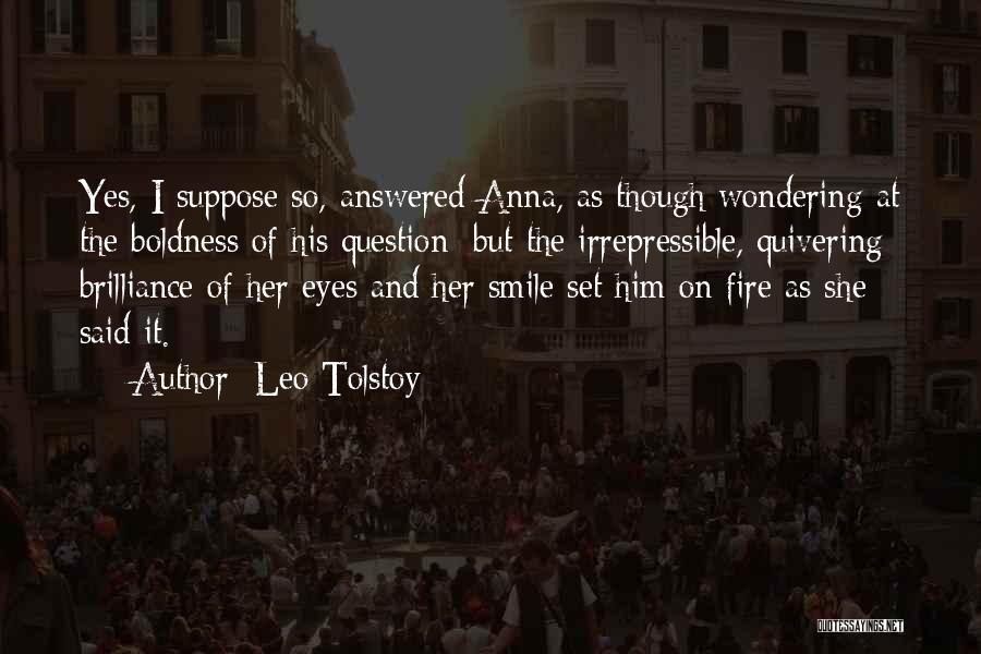 Leo Tolstoy Quotes: Yes, I Suppose So, Answered Anna, As Though Wondering At The Boldness Of His Question; But The Irrepressible, Quivering Brilliance