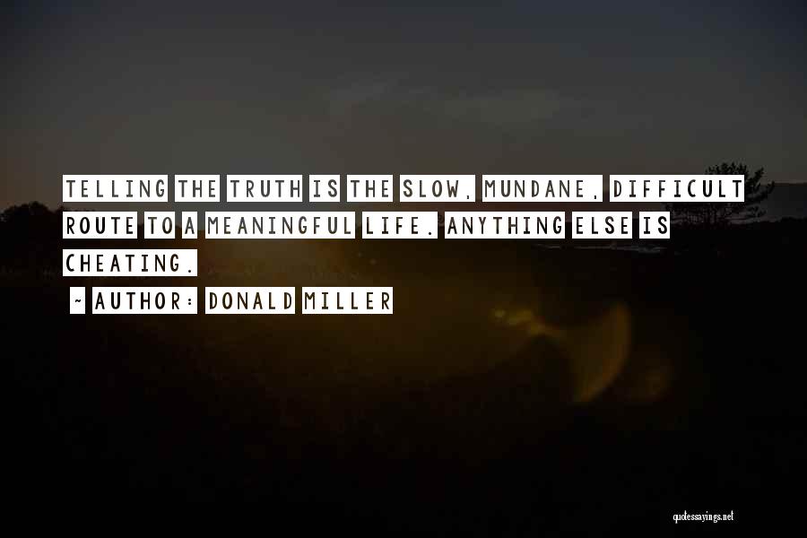 Donald Miller Quotes: Telling The Truth Is The Slow, Mundane, Difficult Route To A Meaningful Life. Anything Else Is Cheating.