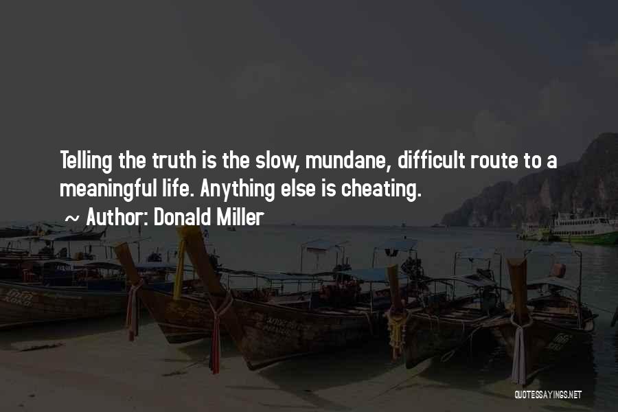 Donald Miller Quotes: Telling The Truth Is The Slow, Mundane, Difficult Route To A Meaningful Life. Anything Else Is Cheating.
