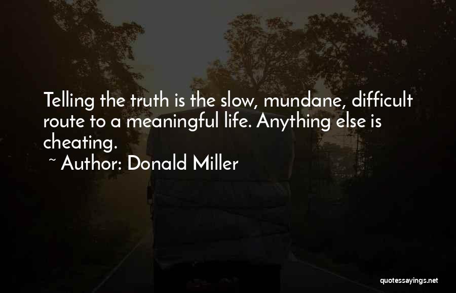 Donald Miller Quotes: Telling The Truth Is The Slow, Mundane, Difficult Route To A Meaningful Life. Anything Else Is Cheating.