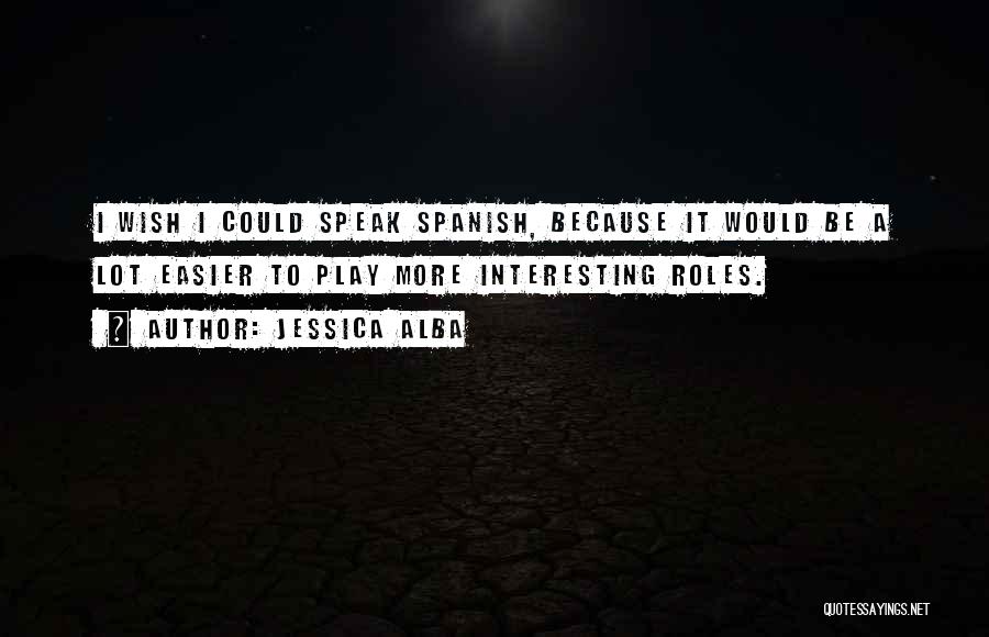 Jessica Alba Quotes: I Wish I Could Speak Spanish, Because It Would Be A Lot Easier To Play More Interesting Roles.