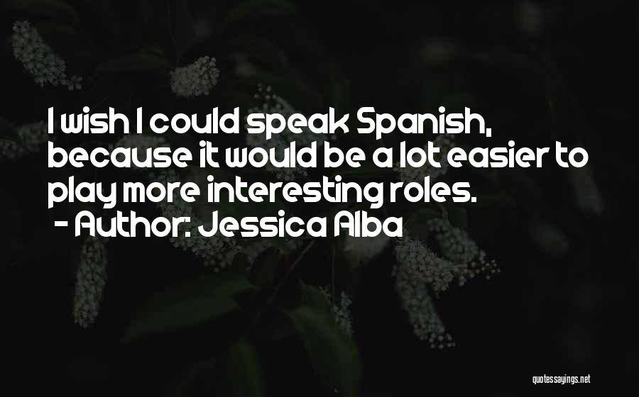 Jessica Alba Quotes: I Wish I Could Speak Spanish, Because It Would Be A Lot Easier To Play More Interesting Roles.