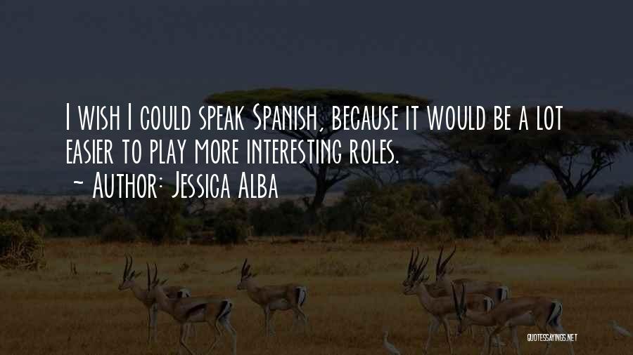 Jessica Alba Quotes: I Wish I Could Speak Spanish, Because It Would Be A Lot Easier To Play More Interesting Roles.