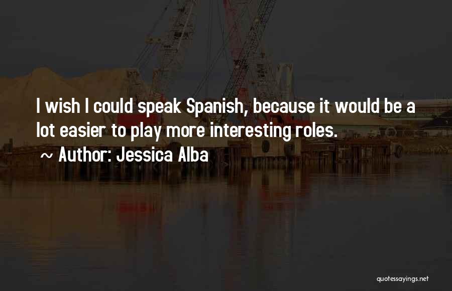 Jessica Alba Quotes: I Wish I Could Speak Spanish, Because It Would Be A Lot Easier To Play More Interesting Roles.