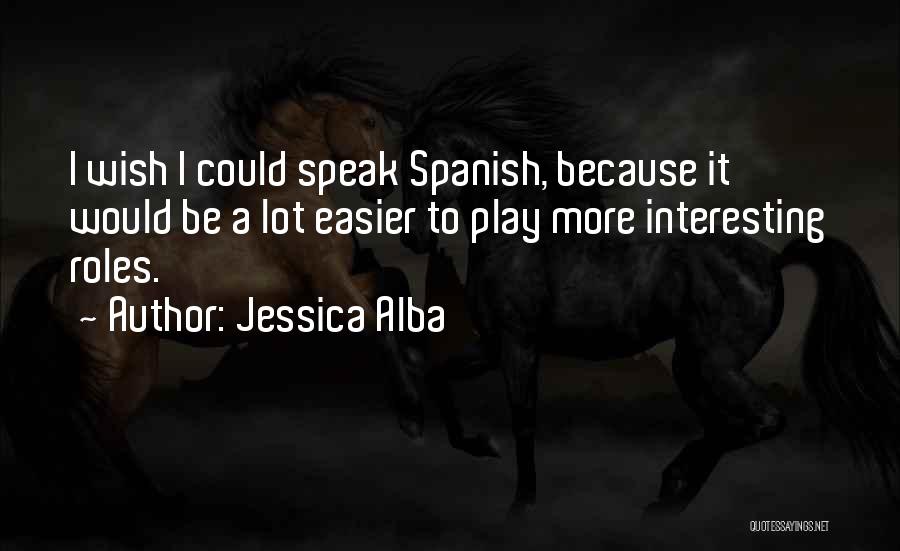 Jessica Alba Quotes: I Wish I Could Speak Spanish, Because It Would Be A Lot Easier To Play More Interesting Roles.