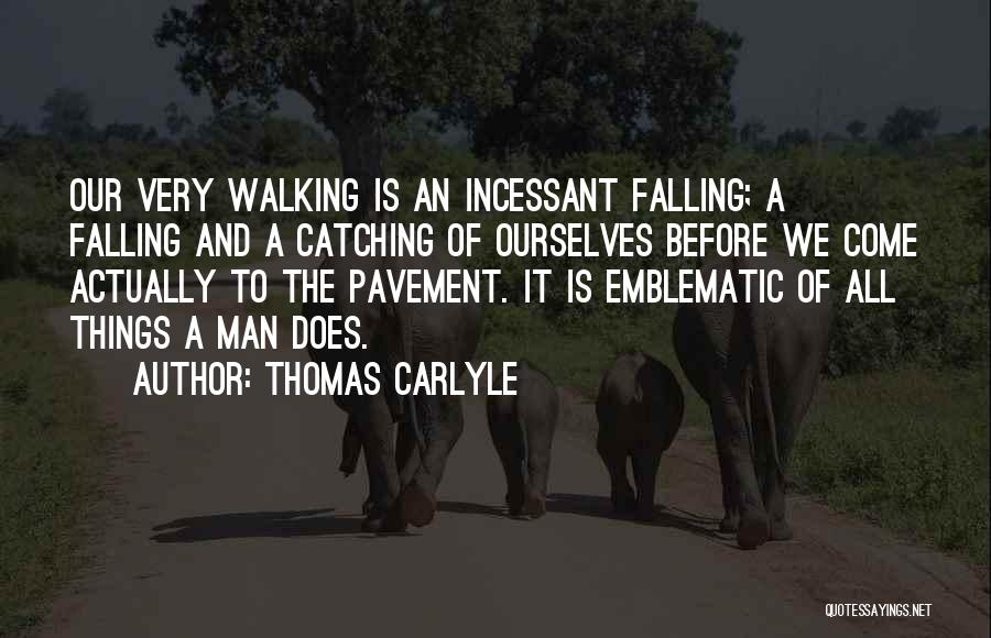 Thomas Carlyle Quotes: Our Very Walking Is An Incessant Falling; A Falling And A Catching Of Ourselves Before We Come Actually To The