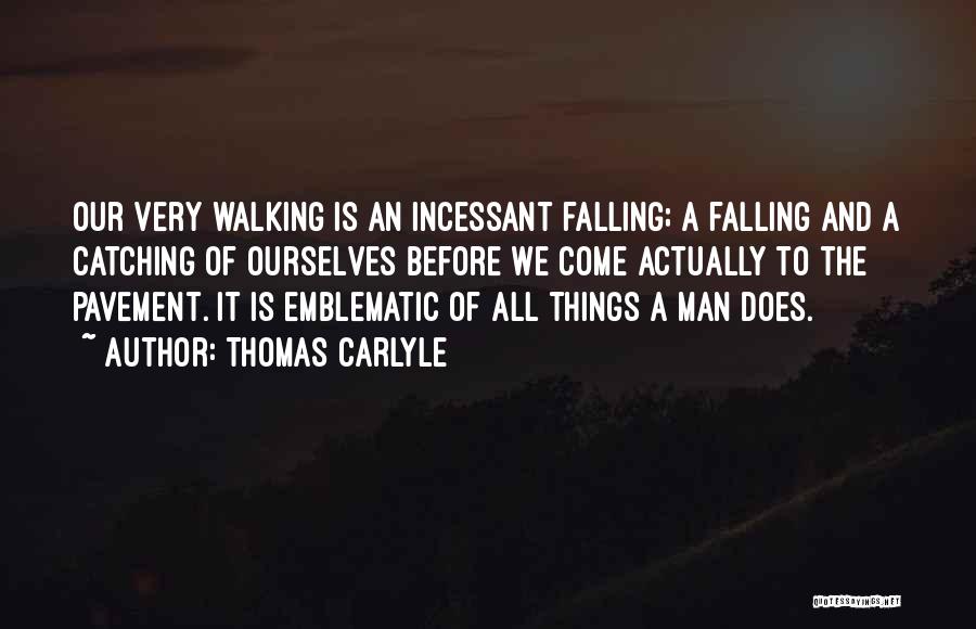 Thomas Carlyle Quotes: Our Very Walking Is An Incessant Falling; A Falling And A Catching Of Ourselves Before We Come Actually To The