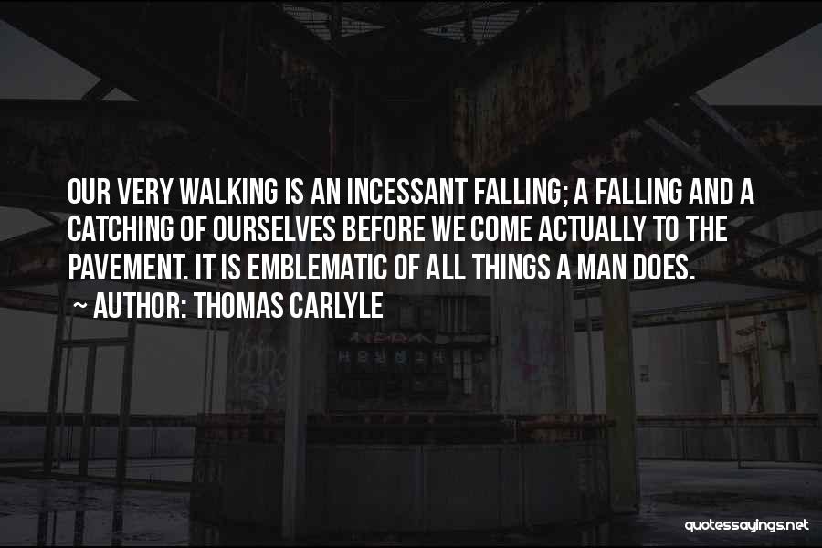 Thomas Carlyle Quotes: Our Very Walking Is An Incessant Falling; A Falling And A Catching Of Ourselves Before We Come Actually To The