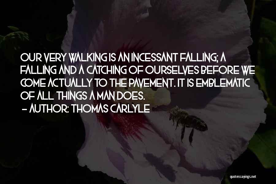 Thomas Carlyle Quotes: Our Very Walking Is An Incessant Falling; A Falling And A Catching Of Ourselves Before We Come Actually To The