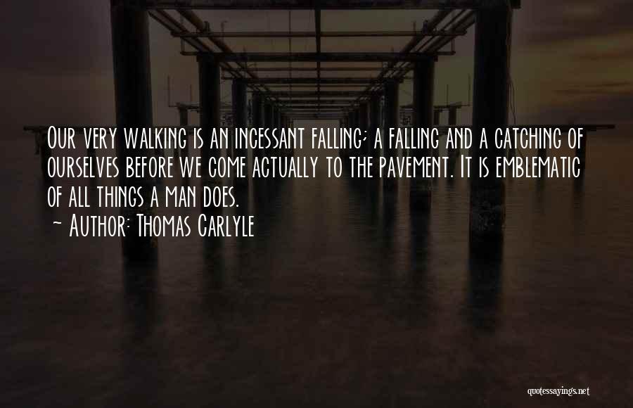 Thomas Carlyle Quotes: Our Very Walking Is An Incessant Falling; A Falling And A Catching Of Ourselves Before We Come Actually To The