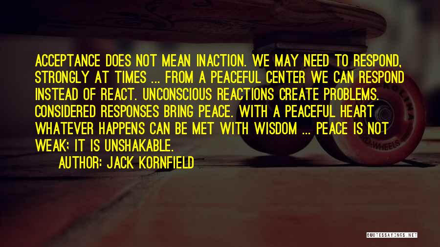 Jack Kornfield Quotes: Acceptance Does Not Mean Inaction. We May Need To Respond, Strongly At Times ... From A Peaceful Center We Can