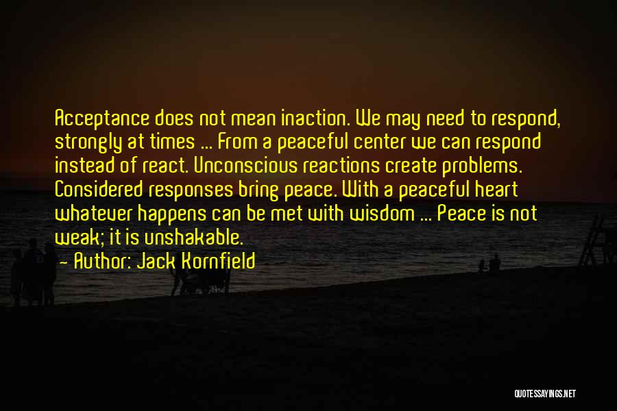 Jack Kornfield Quotes: Acceptance Does Not Mean Inaction. We May Need To Respond, Strongly At Times ... From A Peaceful Center We Can