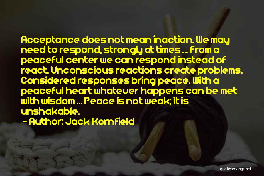 Jack Kornfield Quotes: Acceptance Does Not Mean Inaction. We May Need To Respond, Strongly At Times ... From A Peaceful Center We Can