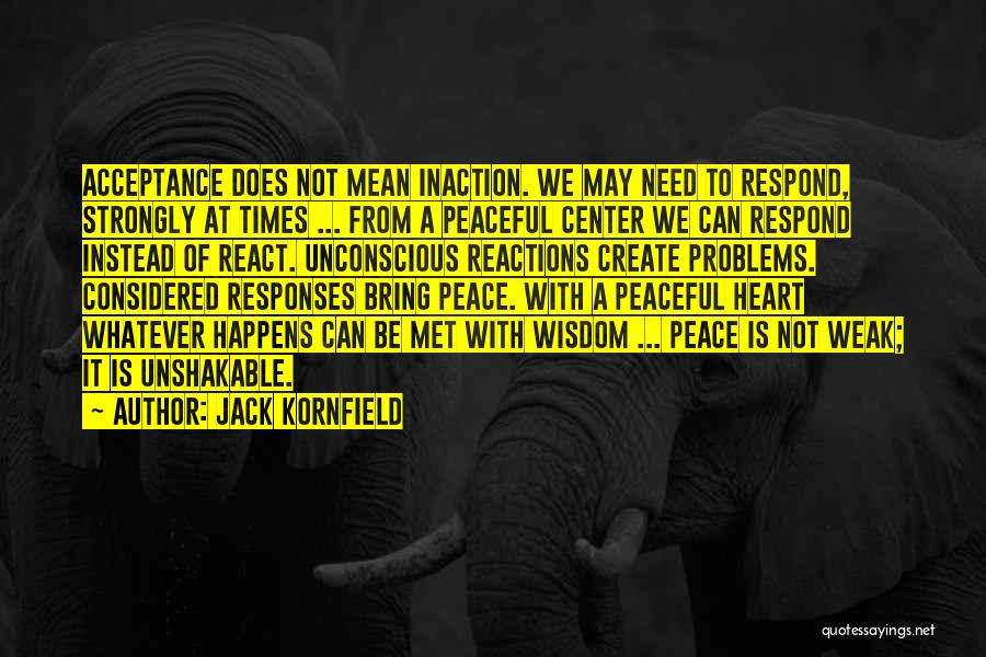 Jack Kornfield Quotes: Acceptance Does Not Mean Inaction. We May Need To Respond, Strongly At Times ... From A Peaceful Center We Can