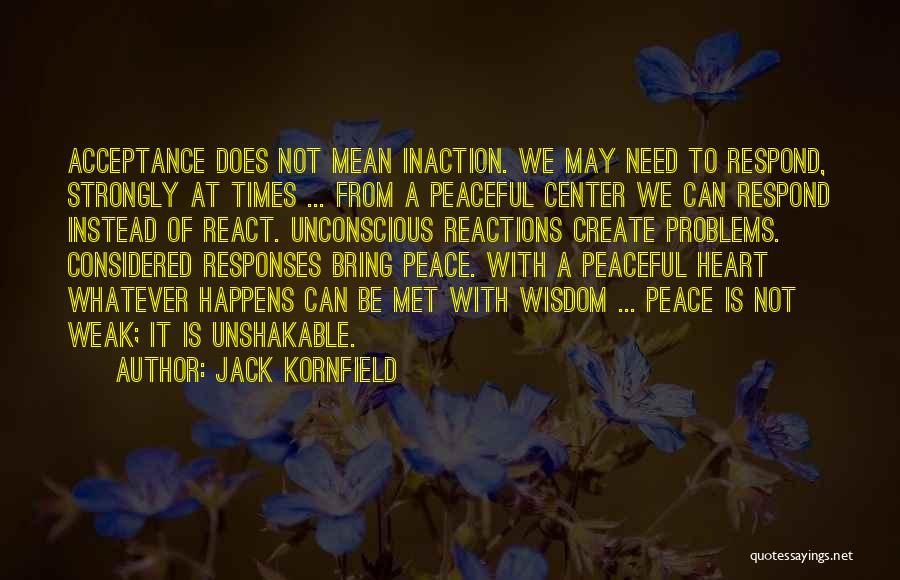 Jack Kornfield Quotes: Acceptance Does Not Mean Inaction. We May Need To Respond, Strongly At Times ... From A Peaceful Center We Can