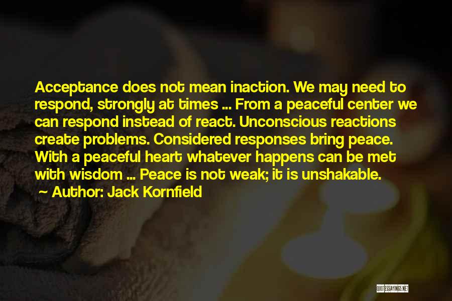 Jack Kornfield Quotes: Acceptance Does Not Mean Inaction. We May Need To Respond, Strongly At Times ... From A Peaceful Center We Can