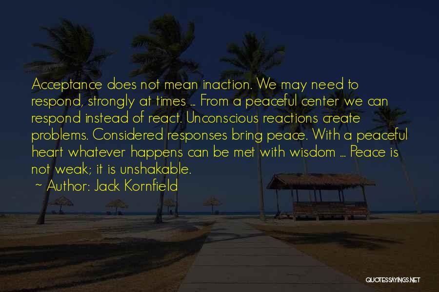 Jack Kornfield Quotes: Acceptance Does Not Mean Inaction. We May Need To Respond, Strongly At Times ... From A Peaceful Center We Can