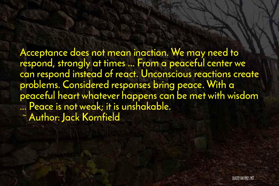 Jack Kornfield Quotes: Acceptance Does Not Mean Inaction. We May Need To Respond, Strongly At Times ... From A Peaceful Center We Can