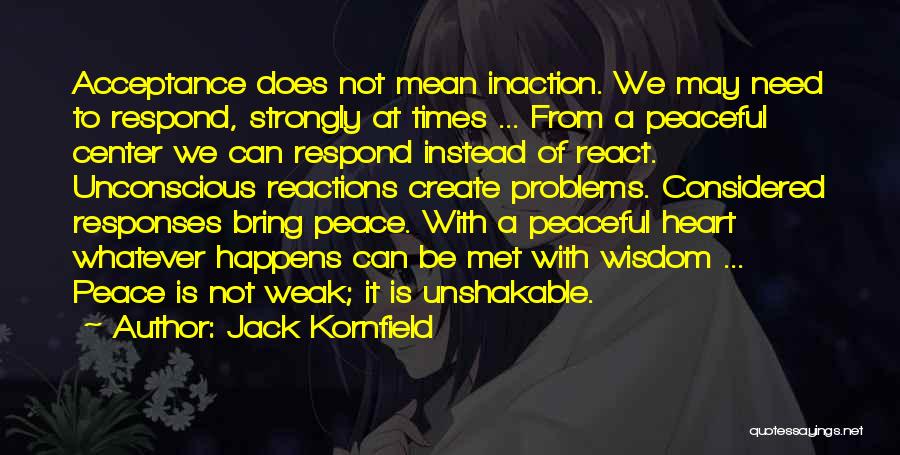 Jack Kornfield Quotes: Acceptance Does Not Mean Inaction. We May Need To Respond, Strongly At Times ... From A Peaceful Center We Can