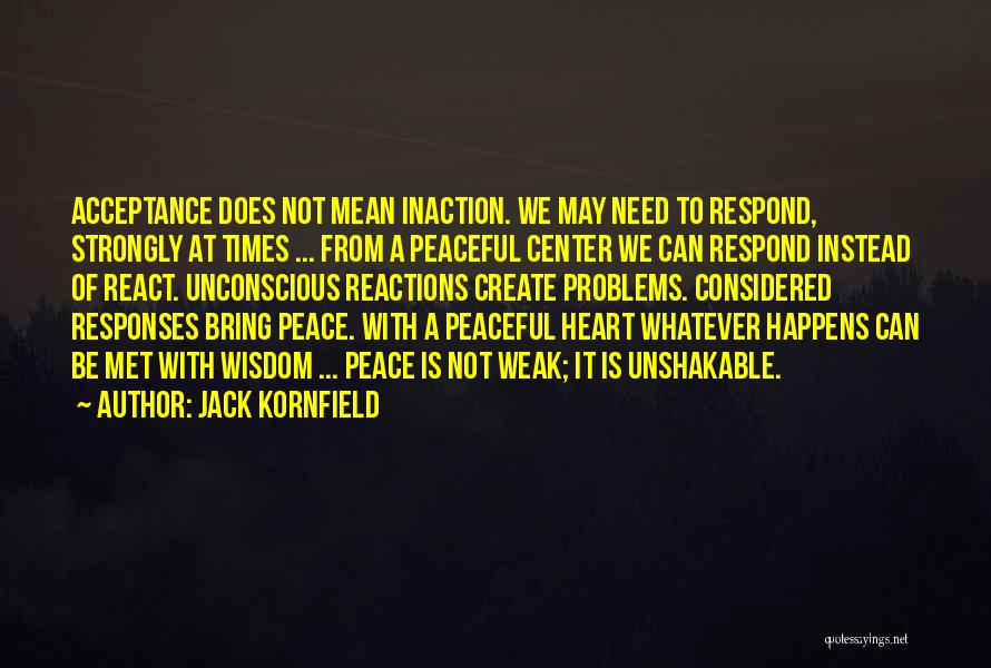 Jack Kornfield Quotes: Acceptance Does Not Mean Inaction. We May Need To Respond, Strongly At Times ... From A Peaceful Center We Can