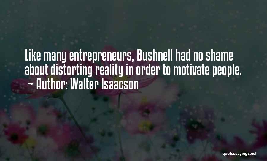 Walter Isaacson Quotes: Like Many Entrepreneurs, Bushnell Had No Shame About Distorting Reality In Order To Motivate People.