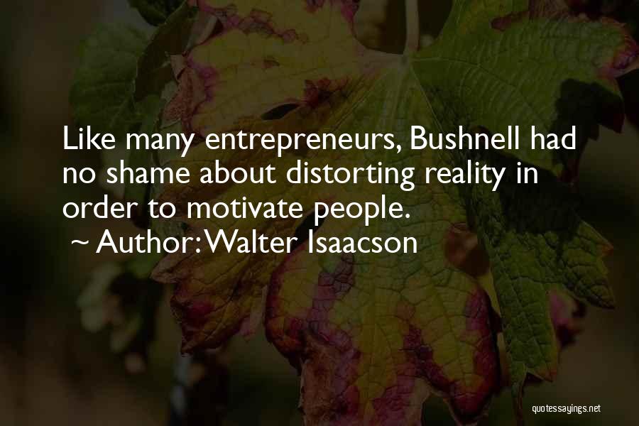 Walter Isaacson Quotes: Like Many Entrepreneurs, Bushnell Had No Shame About Distorting Reality In Order To Motivate People.