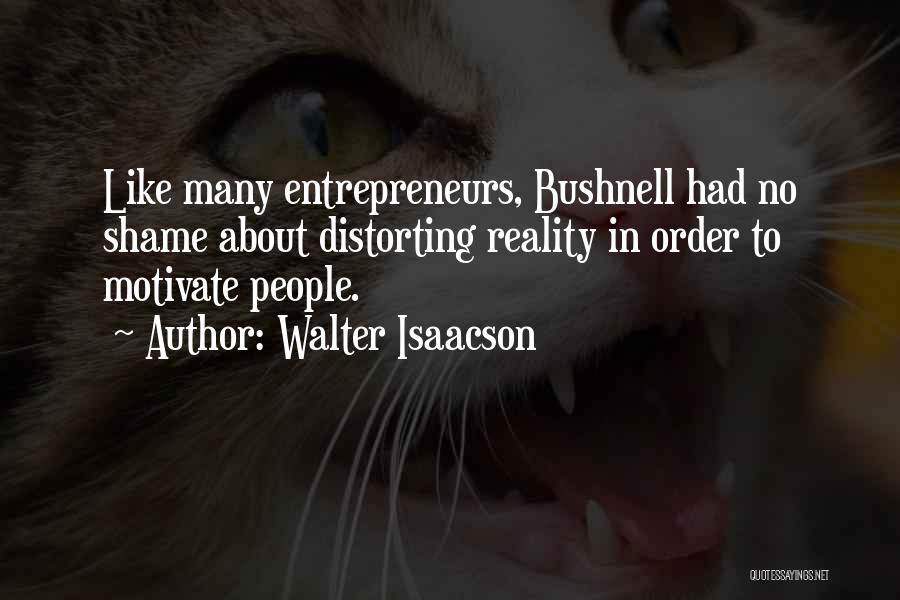 Walter Isaacson Quotes: Like Many Entrepreneurs, Bushnell Had No Shame About Distorting Reality In Order To Motivate People.