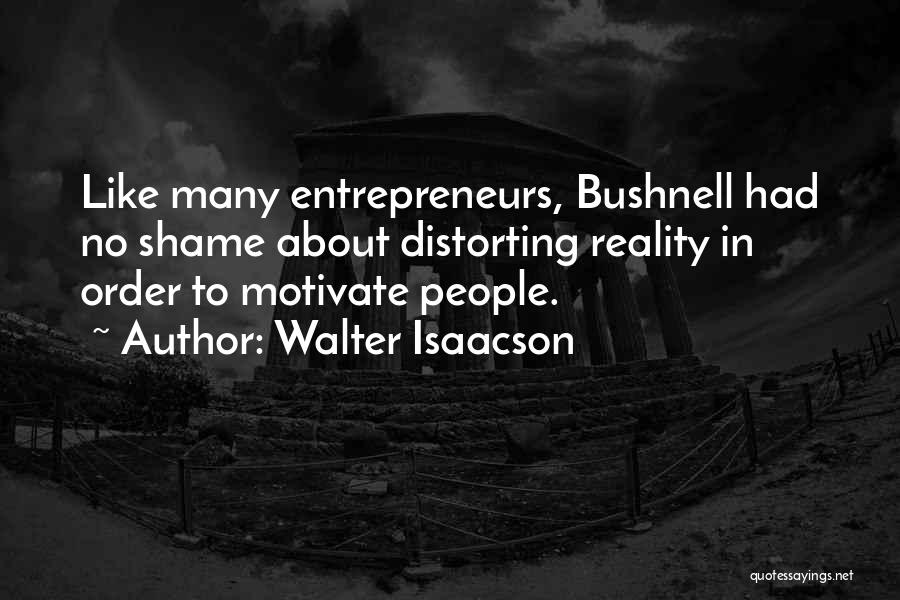 Walter Isaacson Quotes: Like Many Entrepreneurs, Bushnell Had No Shame About Distorting Reality In Order To Motivate People.