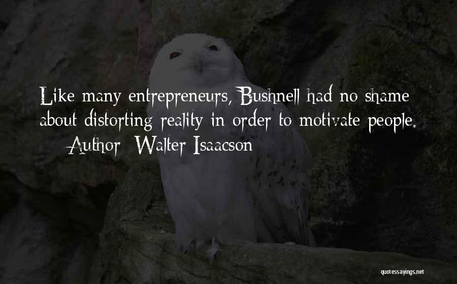 Walter Isaacson Quotes: Like Many Entrepreneurs, Bushnell Had No Shame About Distorting Reality In Order To Motivate People.