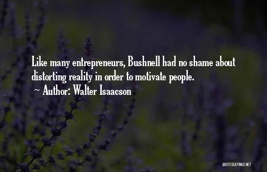 Walter Isaacson Quotes: Like Many Entrepreneurs, Bushnell Had No Shame About Distorting Reality In Order To Motivate People.