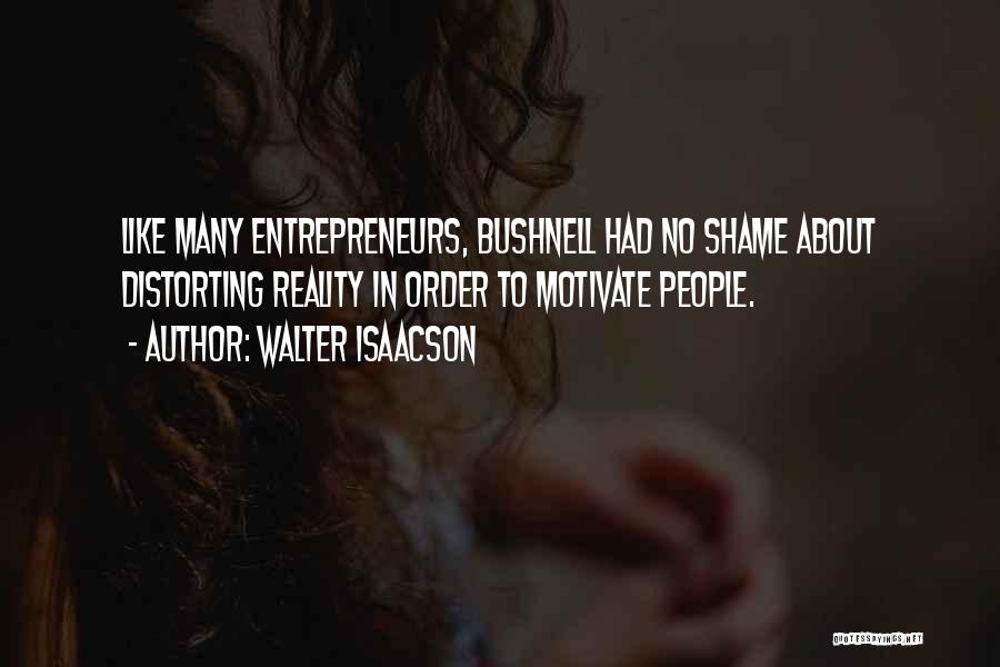 Walter Isaacson Quotes: Like Many Entrepreneurs, Bushnell Had No Shame About Distorting Reality In Order To Motivate People.