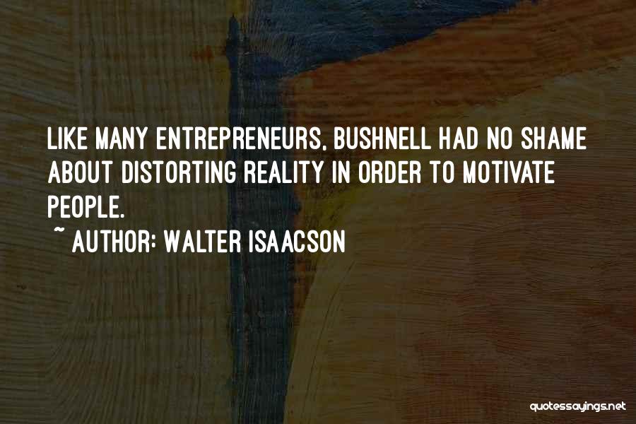 Walter Isaacson Quotes: Like Many Entrepreneurs, Bushnell Had No Shame About Distorting Reality In Order To Motivate People.