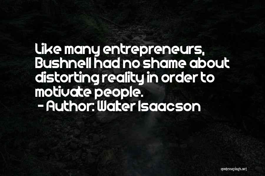 Walter Isaacson Quotes: Like Many Entrepreneurs, Bushnell Had No Shame About Distorting Reality In Order To Motivate People.