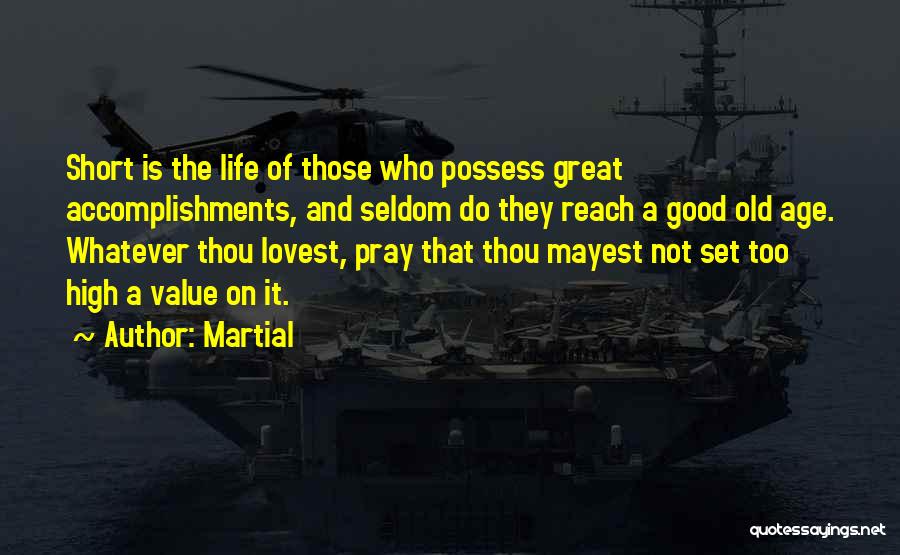 Martial Quotes: Short Is The Life Of Those Who Possess Great Accomplishments, And Seldom Do They Reach A Good Old Age. Whatever