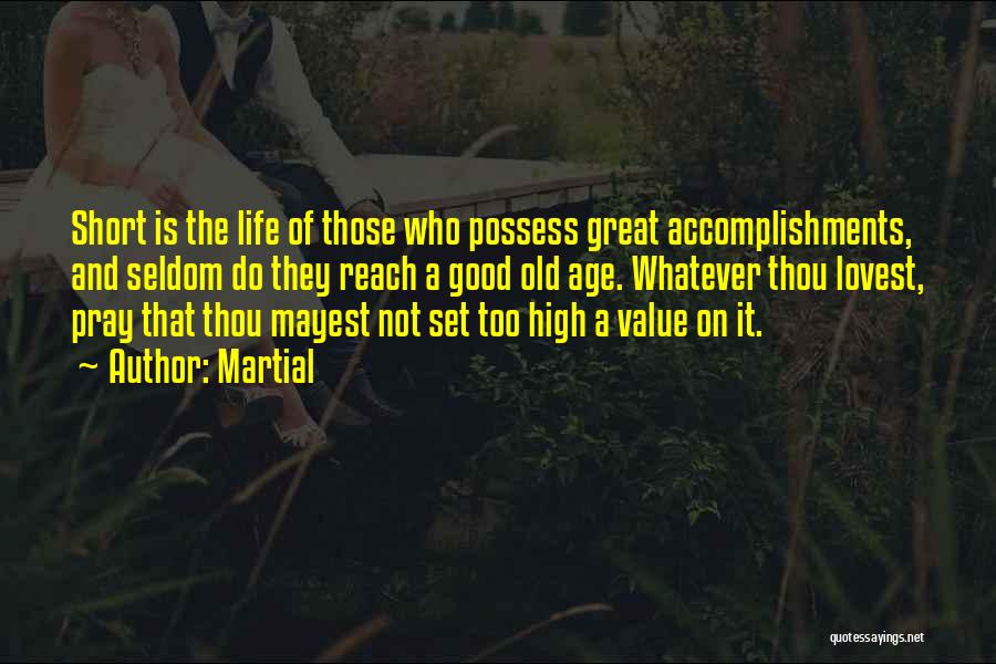 Martial Quotes: Short Is The Life Of Those Who Possess Great Accomplishments, And Seldom Do They Reach A Good Old Age. Whatever