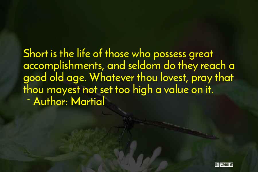 Martial Quotes: Short Is The Life Of Those Who Possess Great Accomplishments, And Seldom Do They Reach A Good Old Age. Whatever