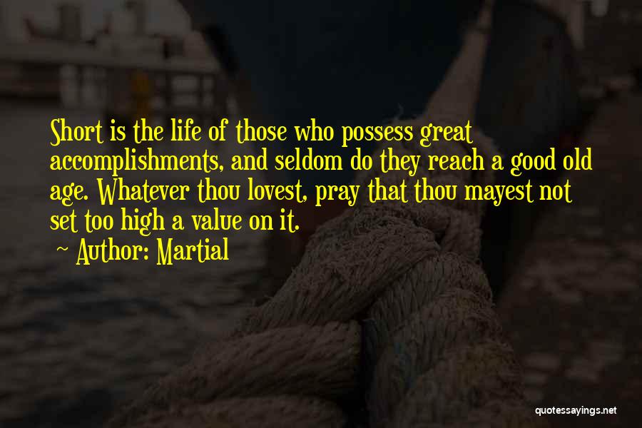 Martial Quotes: Short Is The Life Of Those Who Possess Great Accomplishments, And Seldom Do They Reach A Good Old Age. Whatever