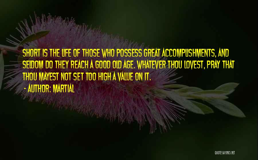 Martial Quotes: Short Is The Life Of Those Who Possess Great Accomplishments, And Seldom Do They Reach A Good Old Age. Whatever